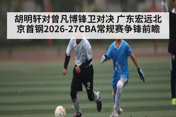 胡明轩对曾凡博锋卫对决 广东宏远北京首钢2026-27CBA常规赛争锋前瞻