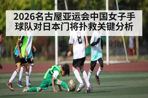 2026名古屋亚运会中国女子手球队对日本门将扑救关键分析