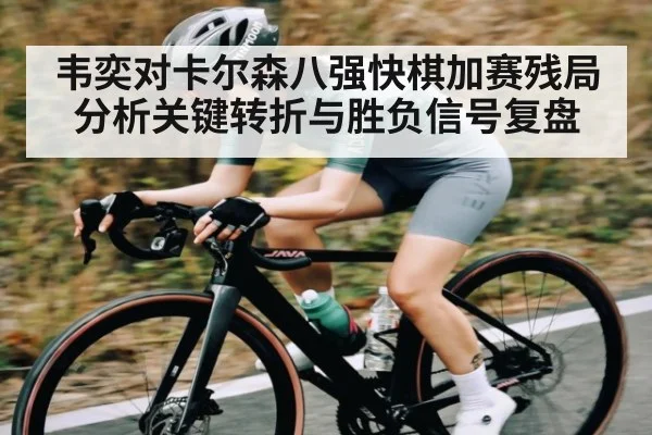 韦奕对卡尔森八强快棋加赛残局分析关键转折与胜负信号复盘