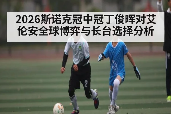 2026斯诺克冠中冠丁俊晖对艾伦安全球博弈与长台选择分析 - kaiyun
